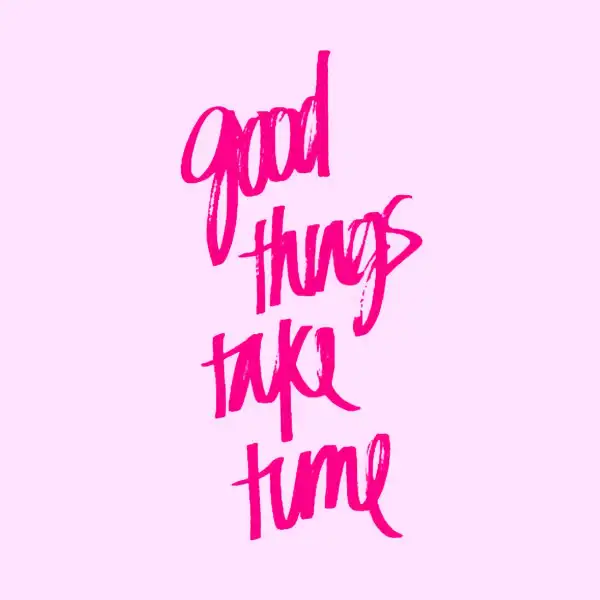 Good things take time…